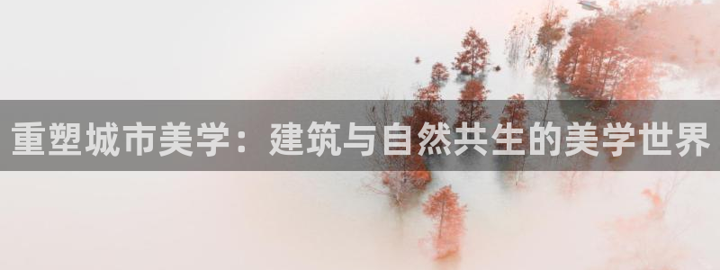 新航娱乐最新娱乐项目介绍：重塑城市美学：建筑与自然共生的美学世界