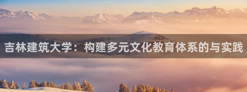 金城娱乐新航母：吉林建筑大学：构建多元文化教育体系的与实践